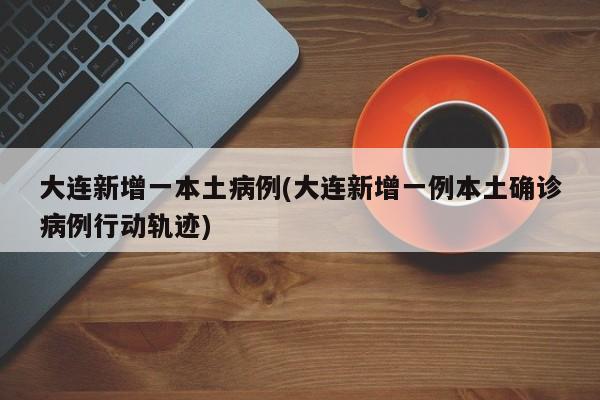 大连新增一本土病例(大连新增一例本土确诊病例行动轨迹)
