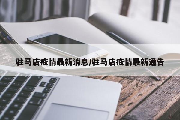 驻马店疫情最新消息/驻马店疫情最新通告