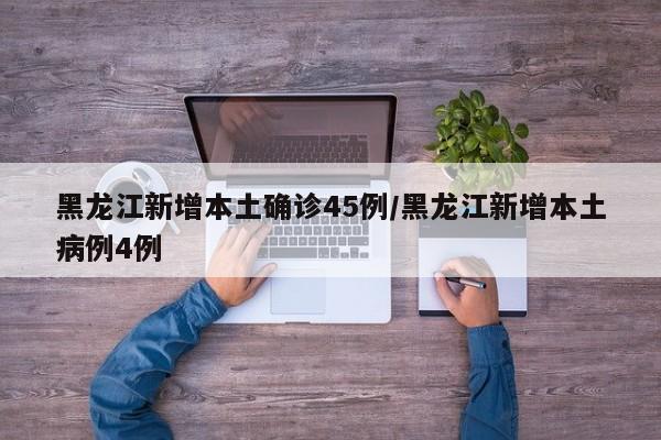 黑龙江新增本土确诊45例/黑龙江新增本土病例4例