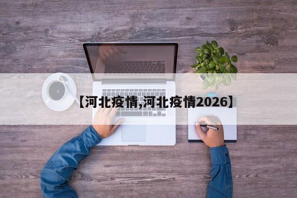 【河北疫情,河北疫情2026】