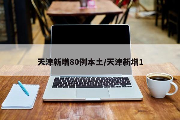 天津新增80例本土/天津新增1