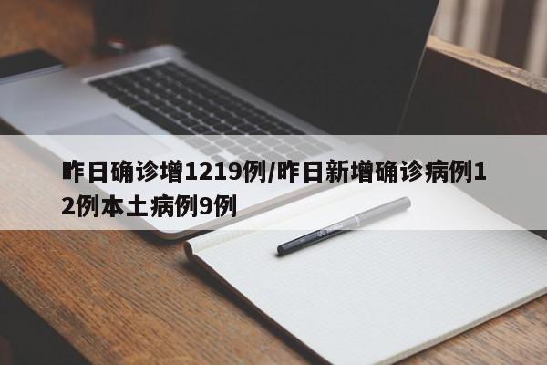 昨日确诊增1219例/昨日新增确诊病例12例本土病例9例