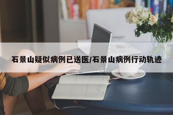 石景山疑似病例已送医/石景山病例行动轨迹