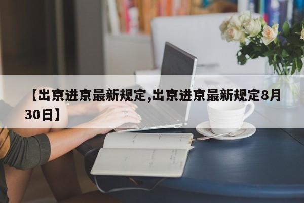【出京进京最新规定,出京进京最新规定8月30日】