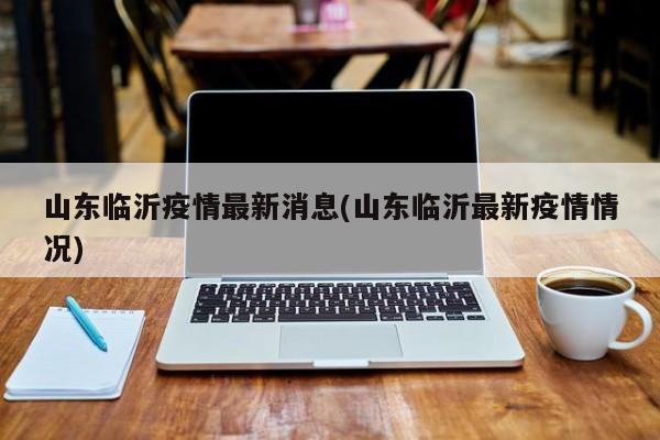 山东临沂疫情最新消息(山东临沂最新疫情情况)
