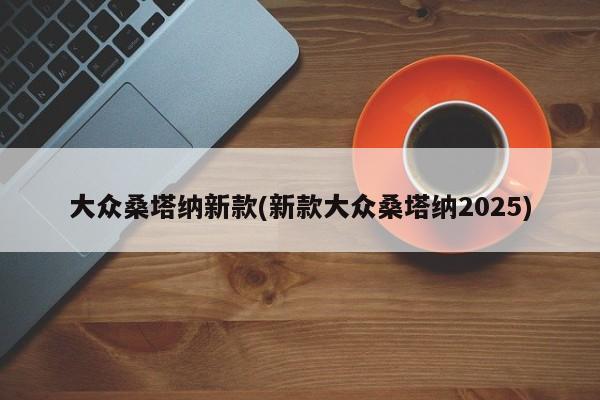 大众桑塔纳新款(新款大众桑塔纳2025)