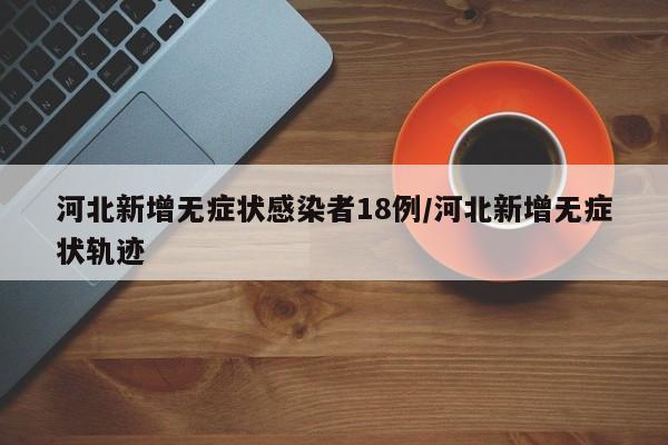 河北新增无症状感染者18例/河北新增无症状轨迹