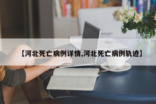 【河北死亡病例详情,河北死亡病例轨迹】