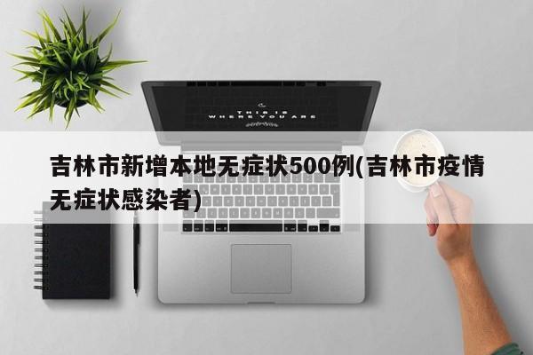 吉林市新增本地无症状500例(吉林市疫情无症状感染者)