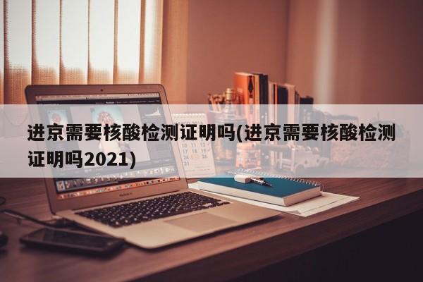 进京需要核酸检测证明吗(进京需要核酸检测证明吗2021)
