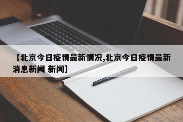 【北京今日疫情最新情况,北京今日疫情最新消息新闻 新闻】