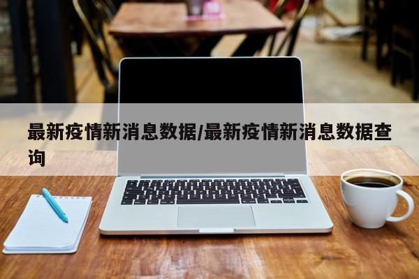 最新疫情新消息数据/最新疫情新消息数据查询
