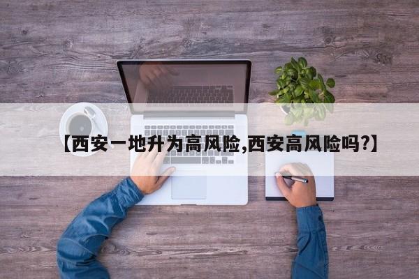 【西安一地升为高风险,西安高风险吗?】
