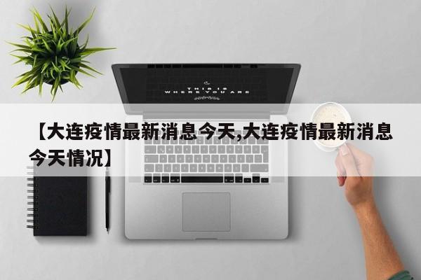【大连疫情最新消息今天,大连疫情最新消息今天情况】