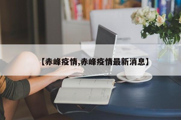 【赤峰疫情,赤峰疫情最新消息】