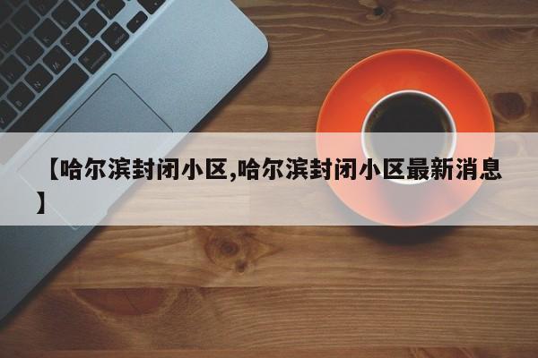 【哈尔滨封闭小区,哈尔滨封闭小区最新消息】