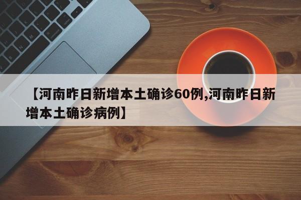 【河南昨日新增本土确诊60例,河南昨日新增本土确诊病例】
