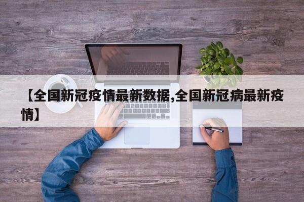 【全国新冠疫情最新数据,全国新冠病最新疫情】