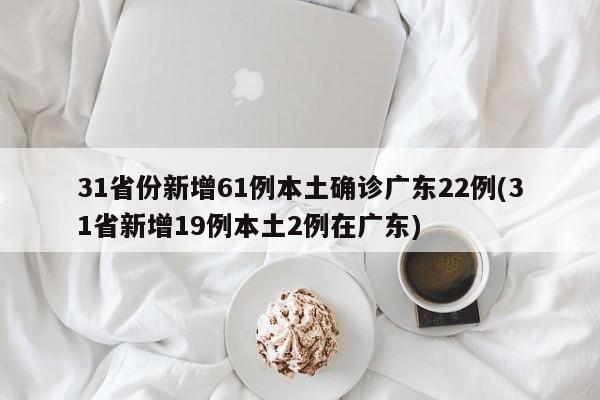 31省份新增61例本土确诊广东22例(31省新增19例本土2例在广东)