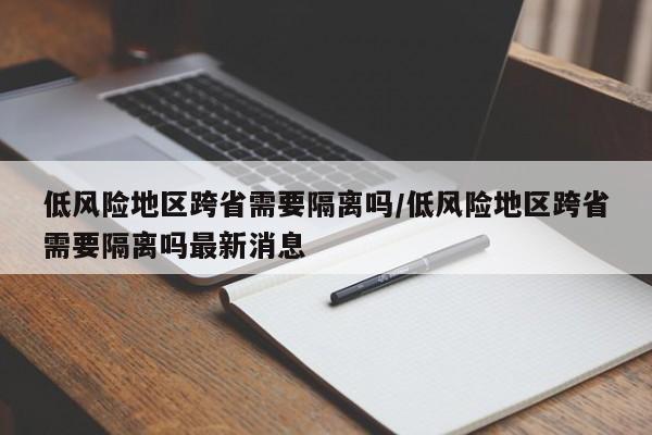 低风险地区跨省需要隔离吗/低风险地区跨省需要隔离吗最新消息