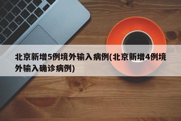 北京新增5例境外输入病例(北京新增4例境外输入确诊病例)