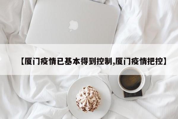 【厦门疫情已基本得到控制,厦门疫情把控】