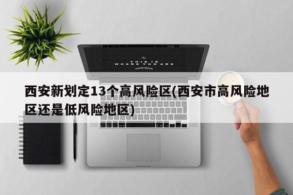 西安新划定13个高风险区(西安市高风险地区还是低风险地区)