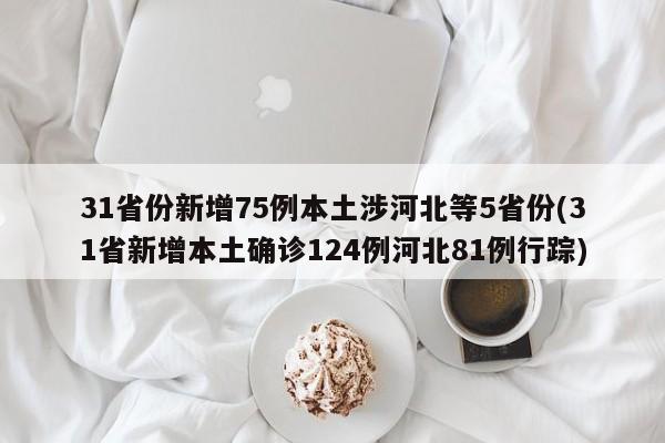 31省份新增75例本土涉河北等5省份(31省新增本土确诊124例河北81例行踪)