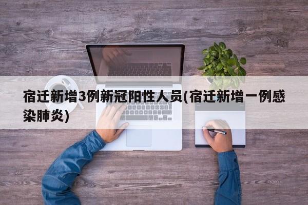 宿迁新增3例新冠阳性人员(宿迁新增一例感染肺炎)