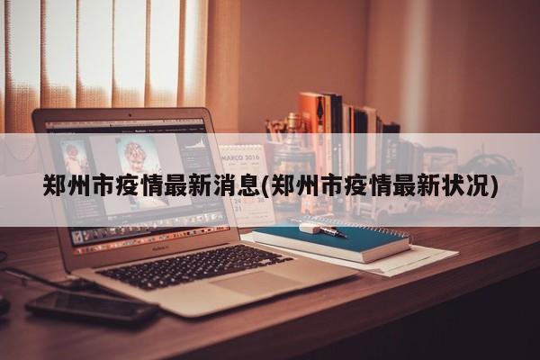郑州市疫情最新消息(郑州市疫情最新状况)