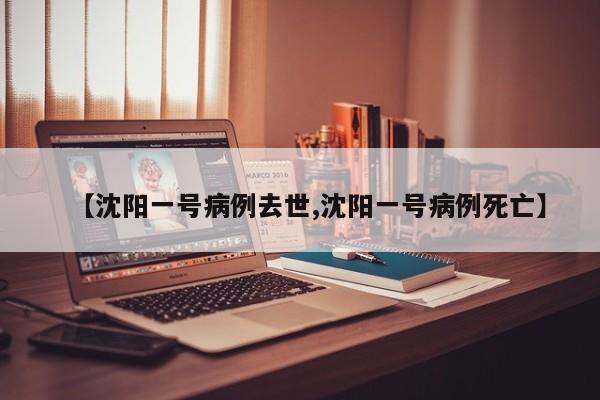 【沈阳一号病例去世,沈阳一号病例死亡】