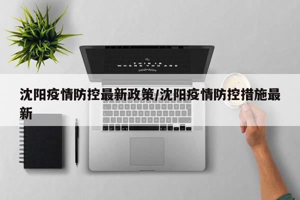 沈阳疫情防控最新政策/沈阳疫情防控措施最新