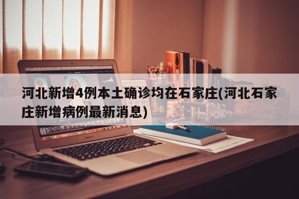 河北新增4例本土确诊均在石家庄(河北石家庄新增病例最新消息)