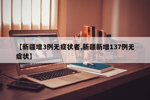【新疆增3例无症状者,新疆新增137例无症状】
