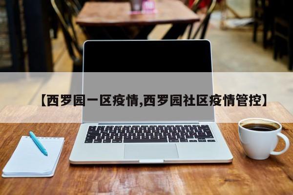 【西罗园一区疫情,西罗园社区疫情管控】