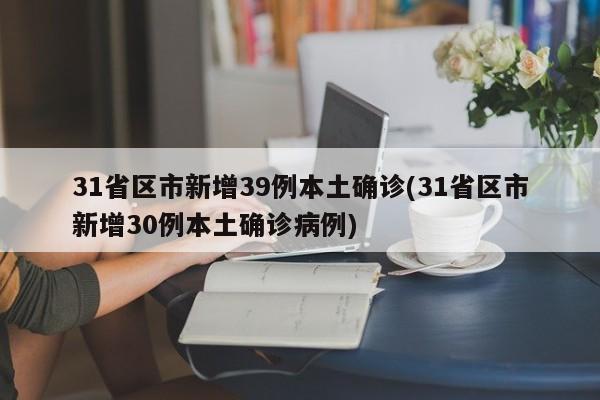 31省区市新增39例本土确诊(31省区市新增30例本土确诊病例)