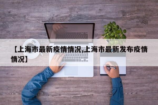 【上海市最新疫情情况,上海市最新发布疫情情况】