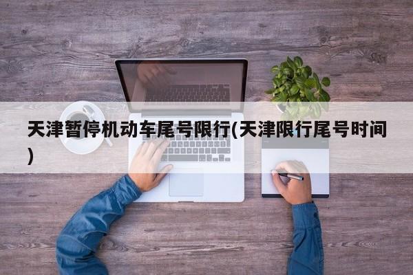 天津暂停机动车尾号限行(天津限行尾号时间)