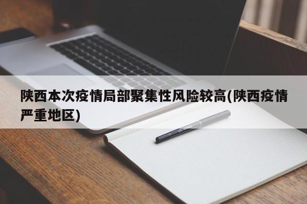 陕西本次疫情局部聚集性风险较高(陕西疫情严重地区)