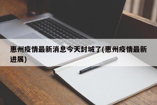 惠州疫情最新消息今天封城了(惠州疫情最新进展)