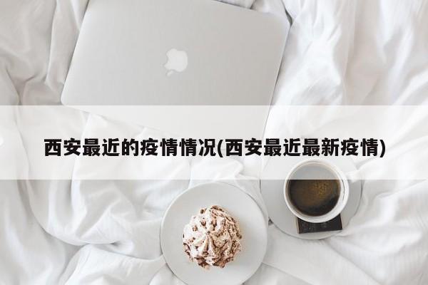 西安最近的疫情情况(西安最近最新疫情)