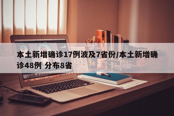 本土新增确诊17例波及7省份/本土新增确诊48例 分布8省