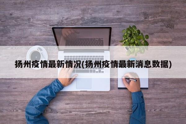 扬州疫情最新情况(扬州疫情最新消息数据)