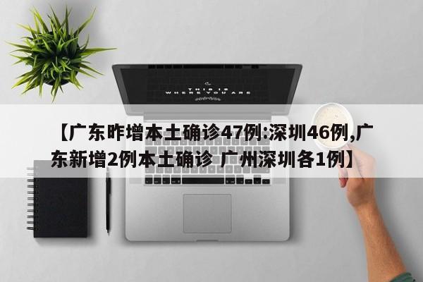 【广东昨增本土确诊47例:深圳46例,广东新增2例本土确诊 广州深圳各1例】