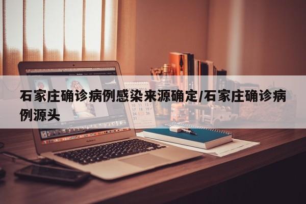 石家庄确诊病例感染来源确定/石家庄确诊病例源头