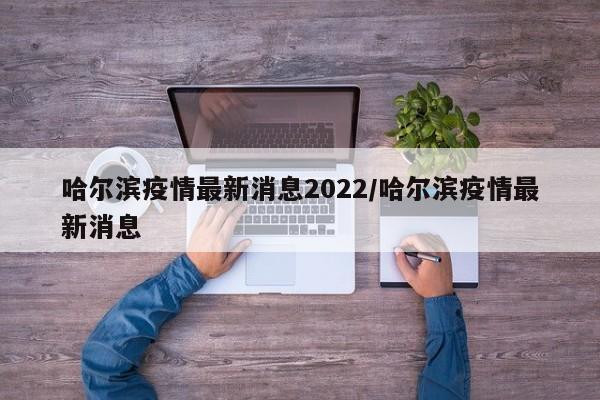 哈尔滨疫情最新消息2022/哈尔滨疫情最新消息