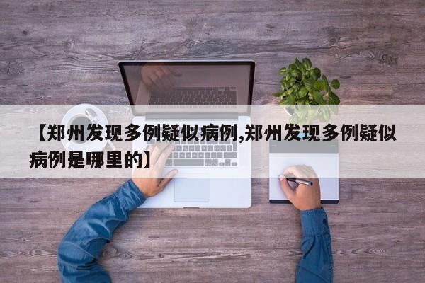 【郑州发现多例疑似病例,郑州发现多例疑似病例是哪里的】