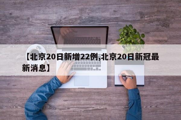 【北京20日新增22例,北京20日新冠最新消息】