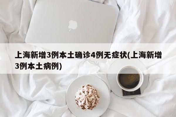 上海新增3例本土确诊4例无症状(上海新增3例本土病例)
