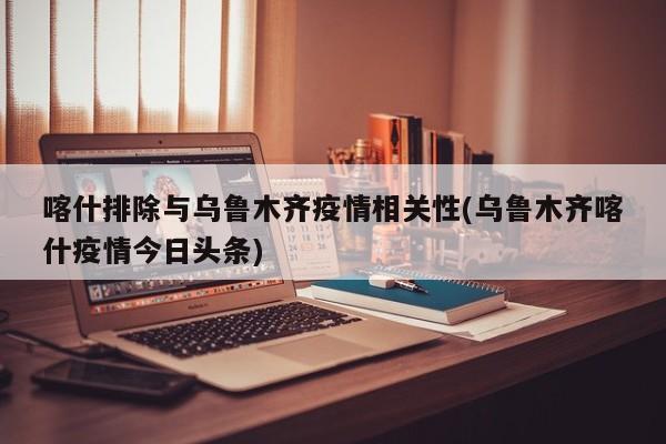 喀什排除与乌鲁木齐疫情相关性(乌鲁木齐喀什疫情今日头条)